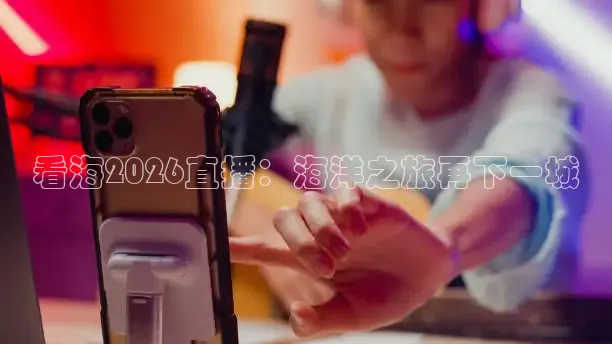 看海2026直播：海洋之旅再下一城